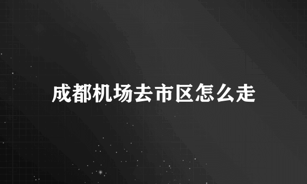 成都机场去市区怎么走