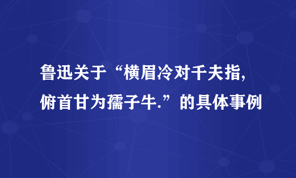 鲁迅关于“横眉冷对千夫指,俯首甘为孺子牛.”的具体事例