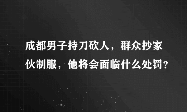 成都男子持刀砍人，群众抄家伙制服，他将会面临什么处罚？