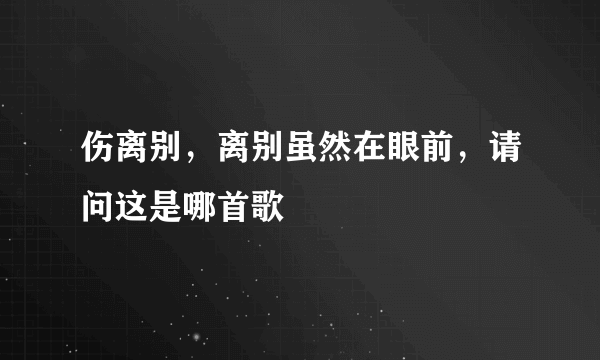 伤离别，离别虽然在眼前，请问这是哪首歌