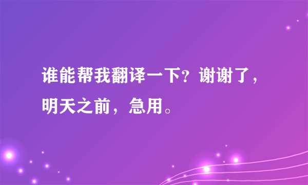 谁能帮我翻译一下？谢谢了，明天之前，急用。