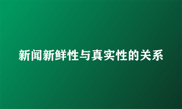 新闻新鲜性与真实性的关系