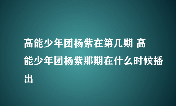 高能少年团杨紫在第几期 高能少年团杨紫那期在什么时候播出