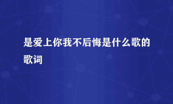 是爱上你我不后悔是什么歌的歌词