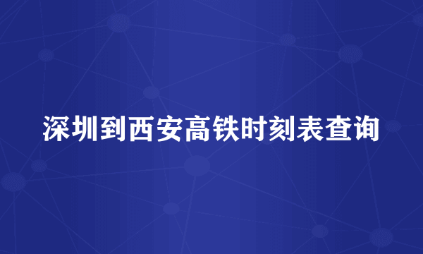 深圳到西安高铁时刻表查询