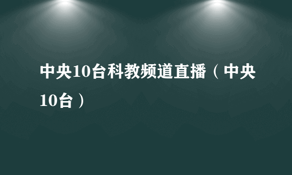 中央10台科教频道直播（中央10台）