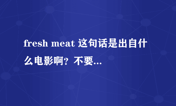 fresh meat 这句话是出自什么电影啊？不要告诉我是dota上屠夫的声音，我知道！