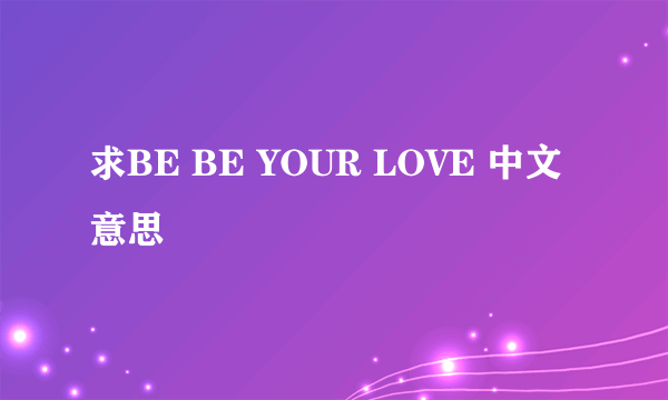 求BE BE YOUR LOVE 中文意思