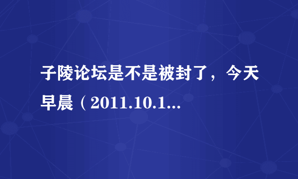 子陵论坛是不是被封了，今天早晨（2011.10.15）上不要去了