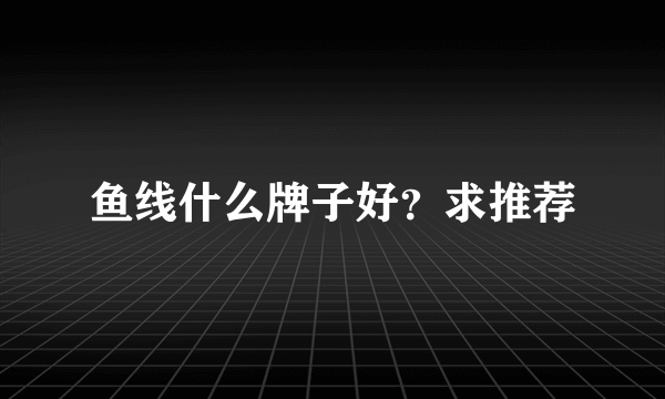 鱼线什么牌子好？求推荐