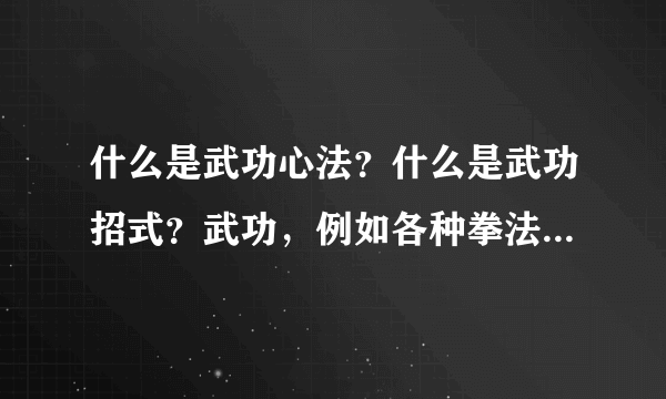 什么是武功心法？什么是武功招式？武功，例如各种拳法腿法刀法等，是一招一式还是什么奇怪的绝招？