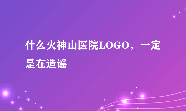 什么火神山医院LOGO，一定是在造谣