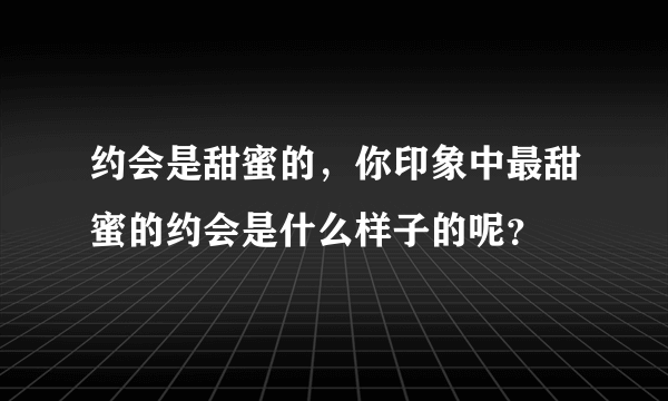 约会是甜蜜的，你印象中最甜蜜的约会是什么样子的呢？