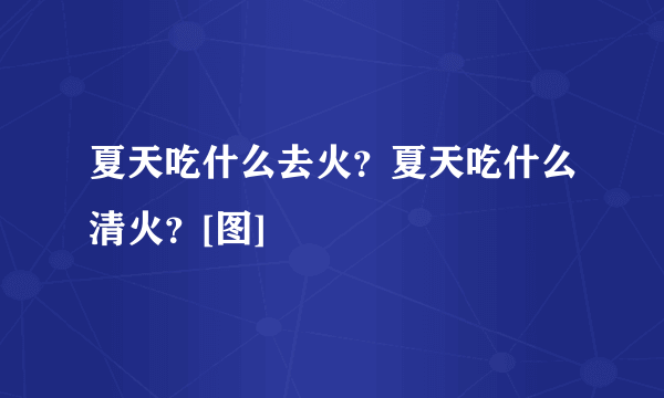 夏天吃什么去火？夏天吃什么清火？[图]