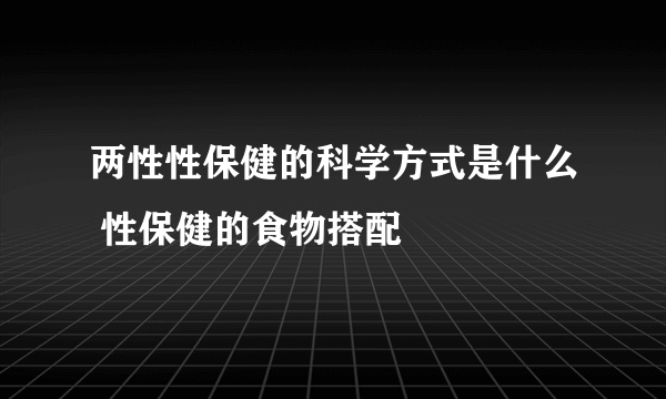 两性性保健的科学方式是什么 性保健的食物搭配