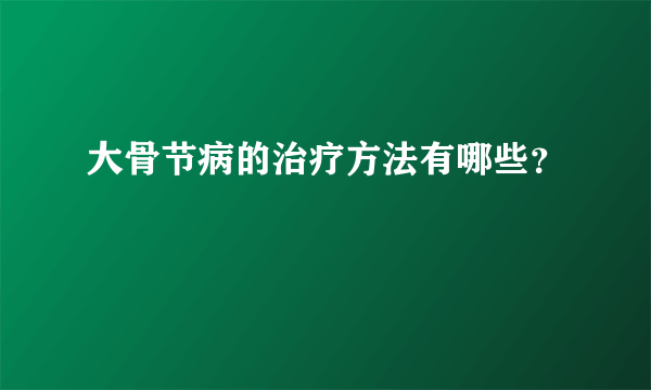 大骨节病的治疗方法有哪些？