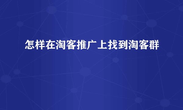 怎样在淘客推广上找到淘客群