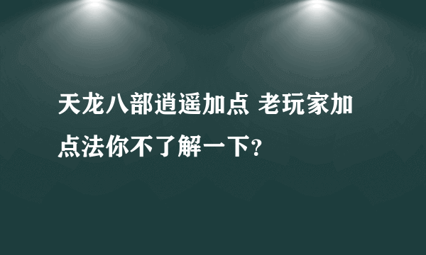 天龙八部逍遥加点 老玩家加点法你不了解一下？