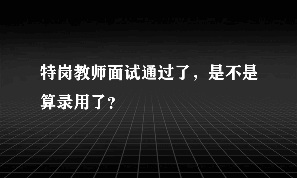 特岗教师面试通过了，是不是算录用了？