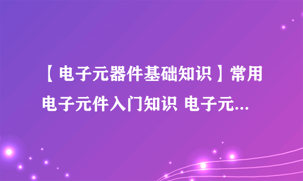 【电子元器件基础知识】常用电子元件入门知识 电子元器件的分类