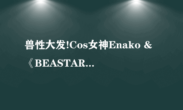 兽性大发!Cos女神Enako &《BEASTARS》:动物写真集!