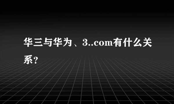 华三与华为、3..com有什么关系？