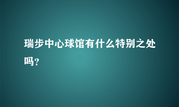 瑞步中心球馆有什么特别之处吗？