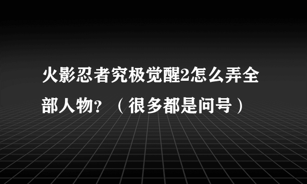 火影忍者究极觉醒2怎么弄全部人物？（很多都是问号）