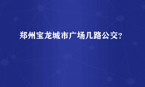 郑州宝龙城市广场几路公交？