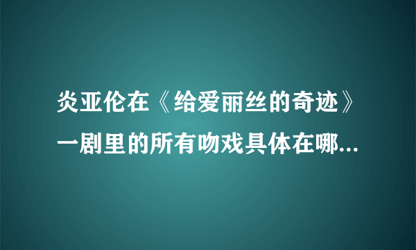 炎亚伦在《给爱丽丝的奇迹》一剧里的所有吻戏具体在哪些集？知道的帮帮忙，谢谢谢谢谢谢谢谢谢谢谢谢！