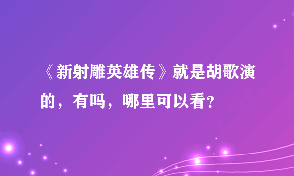 《新射雕英雄传》就是胡歌演的，有吗，哪里可以看？