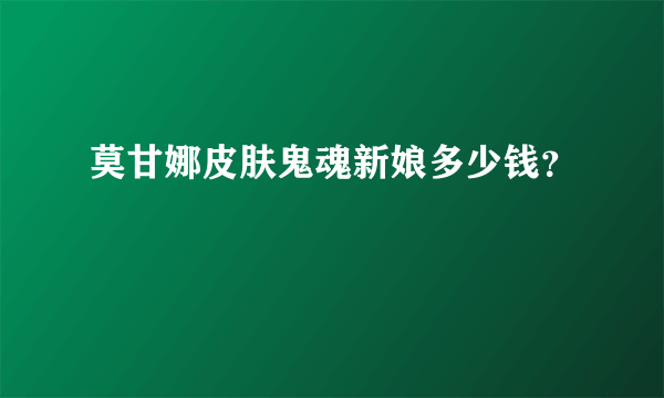 莫甘娜皮肤鬼魂新娘多少钱？