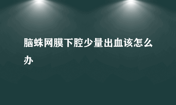 脑蛛网膜下腔少量出血该怎么办