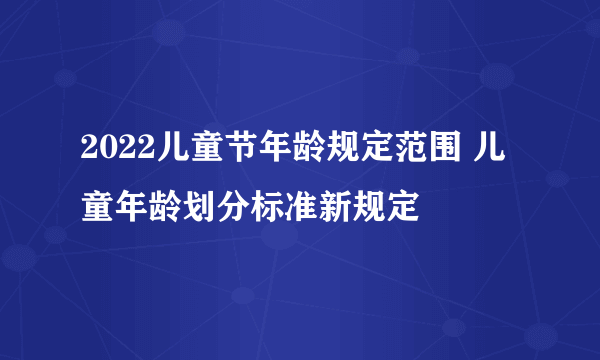 2022儿童节年龄规定范围 儿童年龄划分标准新规定