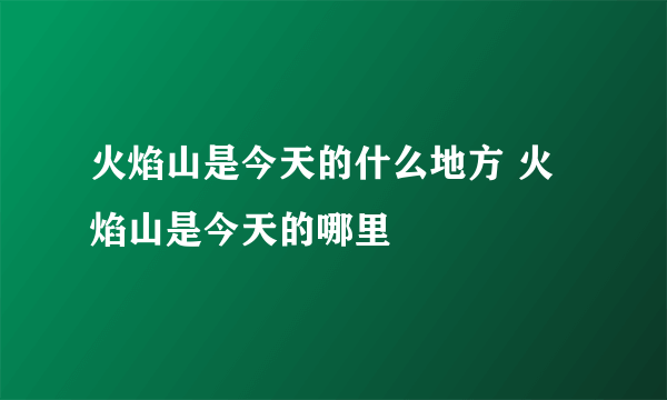 火焰山是今天的什么地方 火焰山是今天的哪里