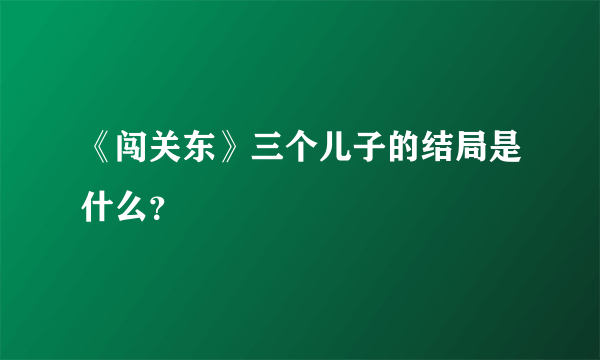 《闯关东》三个儿子的结局是什么？