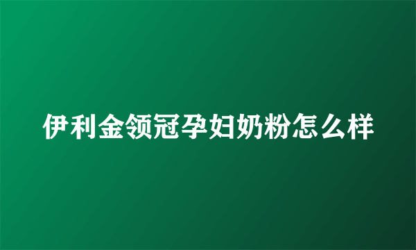 伊利金领冠孕妇奶粉怎么样