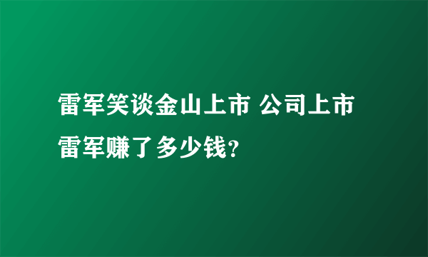 雷军笑谈金山上市 公司上市雷军赚了多少钱？