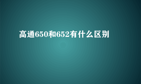 高通650和652有什么区别