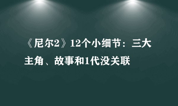 《尼尔2》12个小细节：三大主角、故事和1代没关联