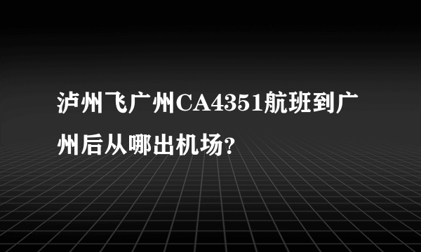 泸州飞广州CA4351航班到广州后从哪出机场？