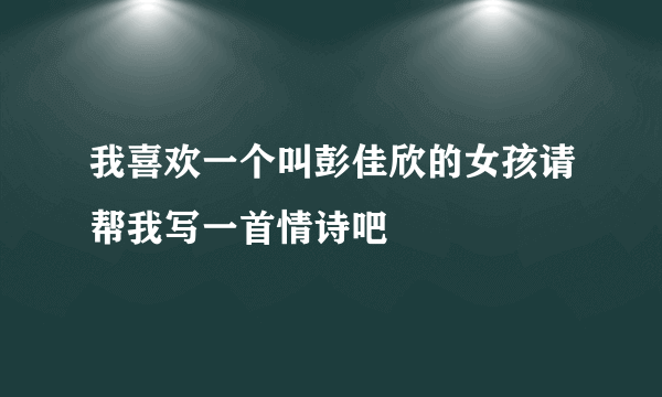 我喜欢一个叫彭佳欣的女孩请帮我写一首情诗吧