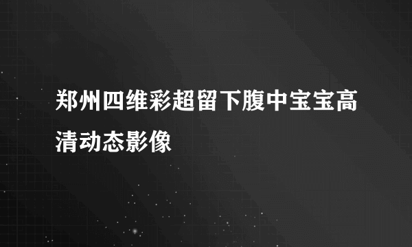 郑州四维彩超留下腹中宝宝高清动态影像