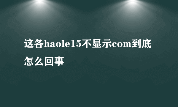 这各haole15不显示com到底怎么回事