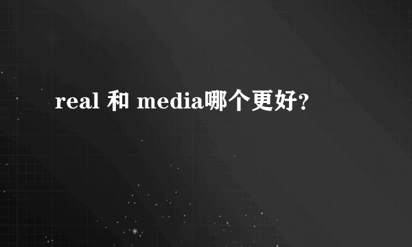 real 和 media哪个更好？