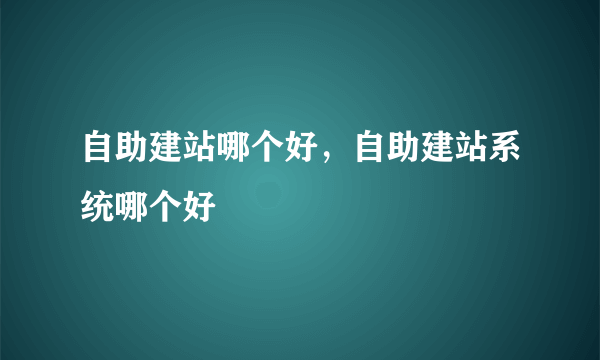 自助建站哪个好，自助建站系统哪个好