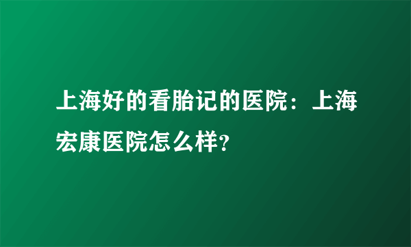 上海好的看胎记的医院：上海宏康医院怎么样？