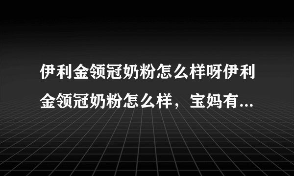 伊利金领冠奶粉怎么样呀伊利金领冠奶粉怎么样，宝妈有知道的吗