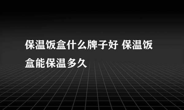 保温饭盒什么牌子好 保温饭盒能保温多久