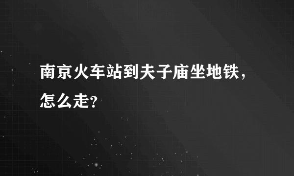 南京火车站到夫子庙坐地铁，怎么走？